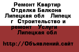 Ремонт Квартир. Отделка Балкона - Липецкая обл., Липецк г. Строительство и ремонт » Услуги   . Липецкая обл.